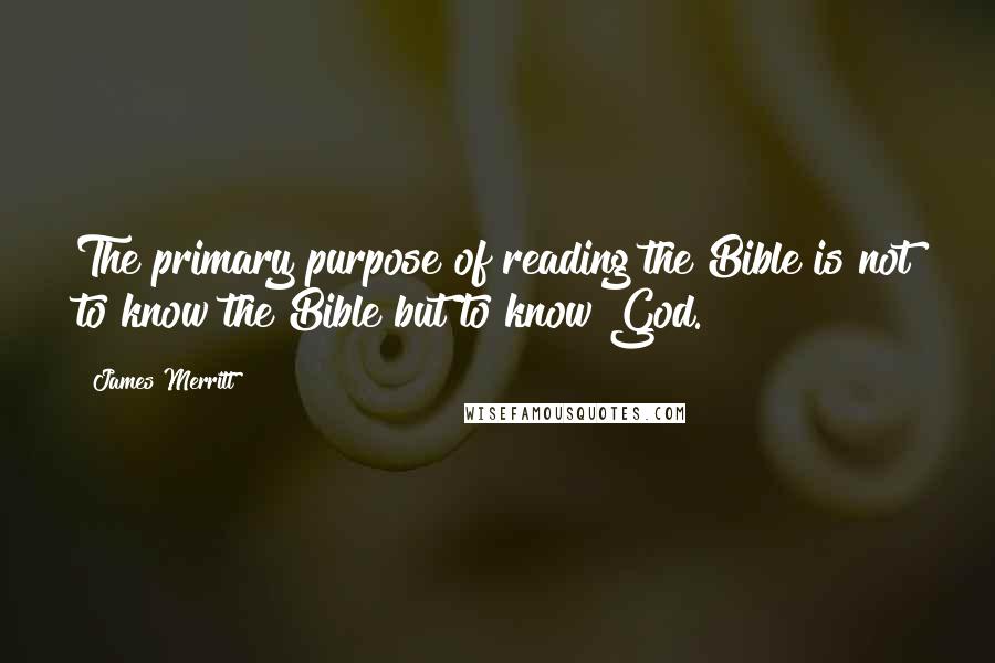 James Merritt quotes: The primary purpose of reading the Bible is not to know the Bible but to know God.