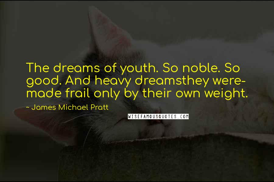 James Michael Pratt quotes: The dreams of youth. So noble. So good. And heavy dreamsthey were- made frail only by their own weight.