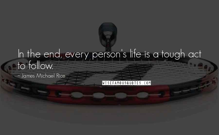 James Michael Rice quotes: In the end, every person's life is a tough act to follow.