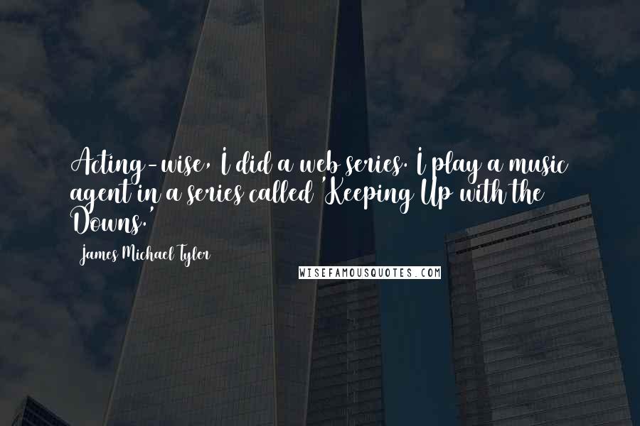 James Michael Tyler quotes: Acting-wise, I did a web series. I play a music agent in a series called 'Keeping Up with the Downs.'