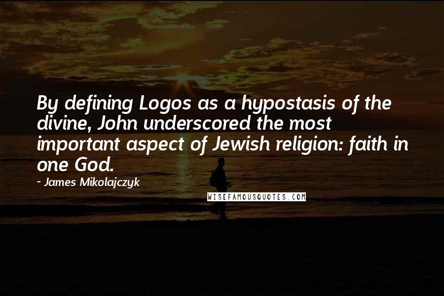 James Mikolajczyk quotes: By defining Logos as a hypostasis of the divine, John underscored the most important aspect of Jewish religion: faith in one God.