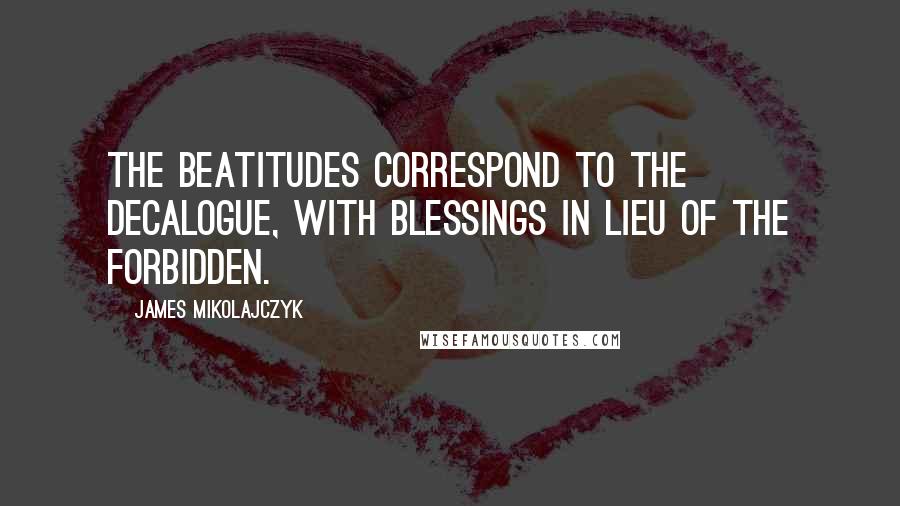 James Mikolajczyk quotes: The Beatitudes correspond to the Decalogue, with blessings in lieu of the forbidden.