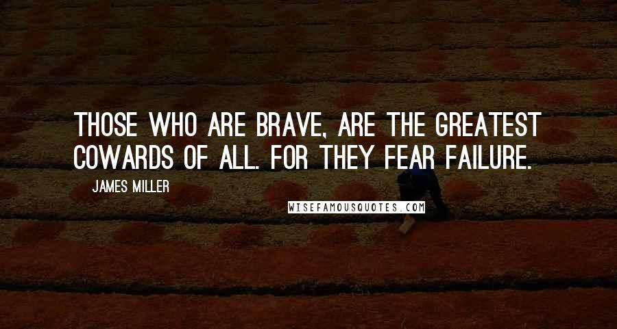 James Miller quotes: Those who are brave, are the greatest cowards of all. For they fear failure.