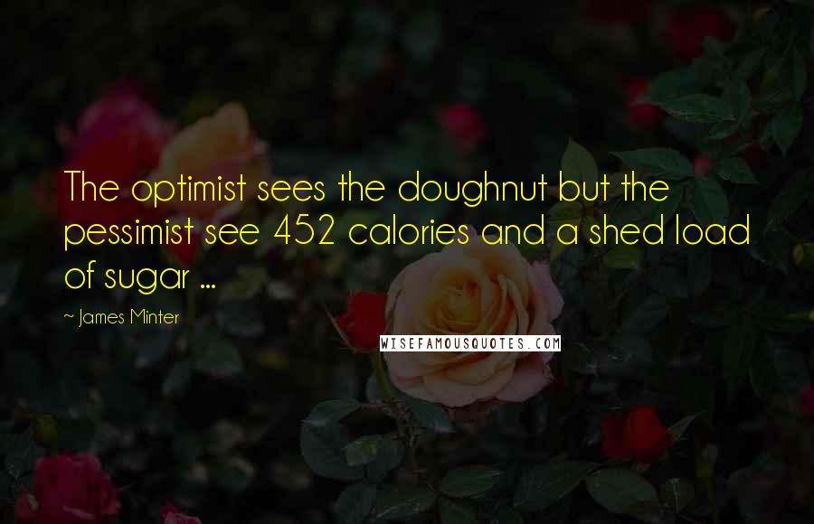 James Minter quotes: The optimist sees the doughnut but the pessimist see 452 calories and a shed load of sugar ...