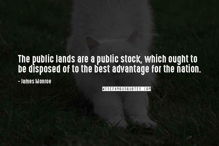 James Monroe quotes: The public lands are a public stock, which ought to be disposed of to the best advantage for the nation.