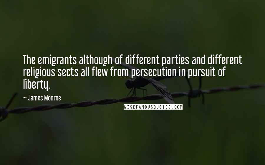 James Monroe quotes: The emigrants although of different parties and different religious sects all flew from persecution in pursuit of liberty.