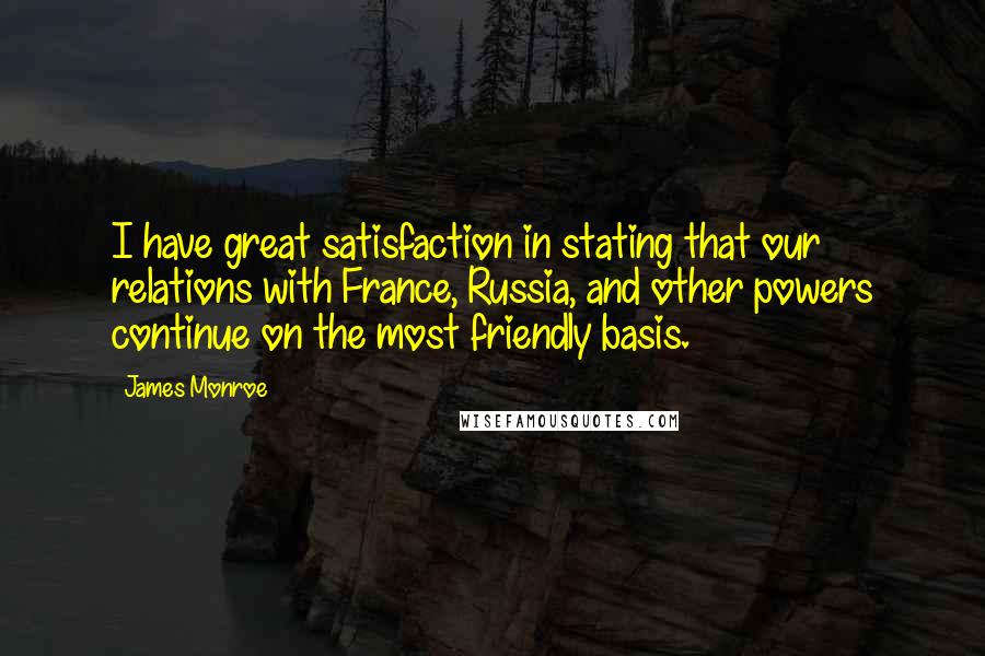 James Monroe quotes: I have great satisfaction in stating that our relations with France, Russia, and other powers continue on the most friendly basis.