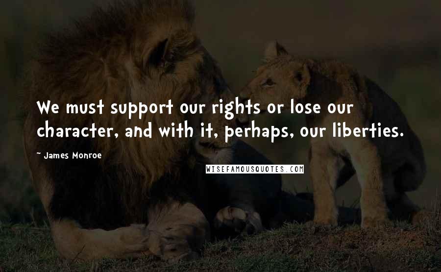 James Monroe quotes: We must support our rights or lose our character, and with it, perhaps, our liberties.
