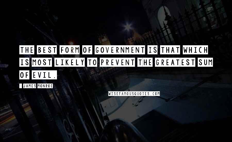 James Monroe quotes: The best form of government is that which is most likely to prevent the greatest sum of evil.