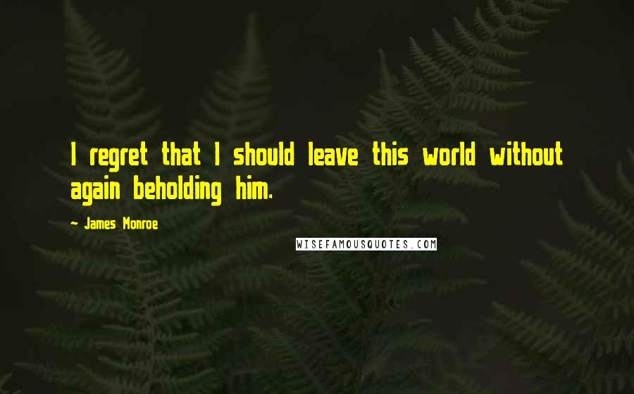 James Monroe quotes: I regret that I should leave this world without again beholding him.