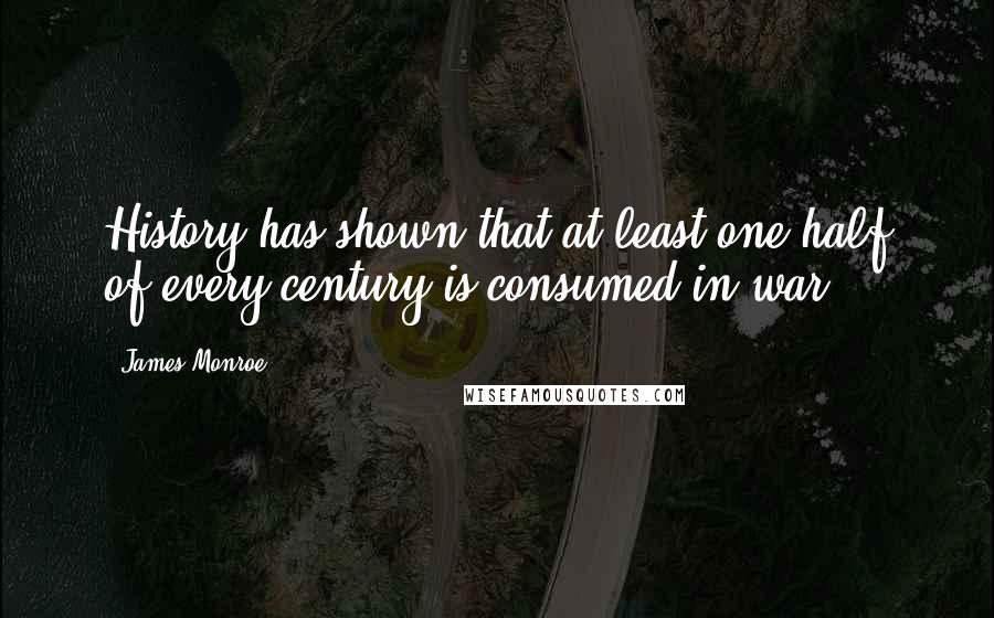 James Monroe quotes: History has shown that at least one-half of every century is consumed in war.