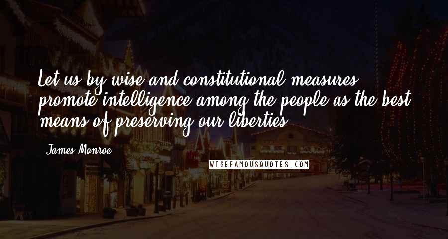 James Monroe quotes: Let us by wise and constitutional measures promote intelligence among the people as the best means of preserving our liberties.