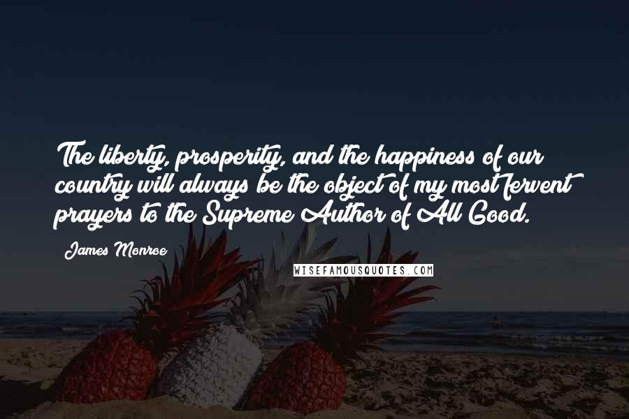 James Monroe quotes: The liberty, prosperity, and the happiness of our country will always be the object of my most fervent prayers to the Supreme Author of All Good.