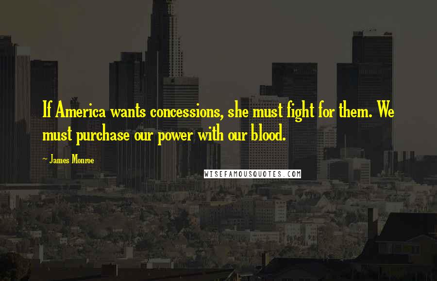 James Monroe quotes: If America wants concessions, she must fight for them. We must purchase our power with our blood.