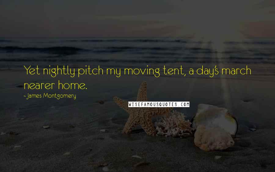 James Montgomery quotes: Yet nightly pitch my moving tent, a day's march nearer home.
