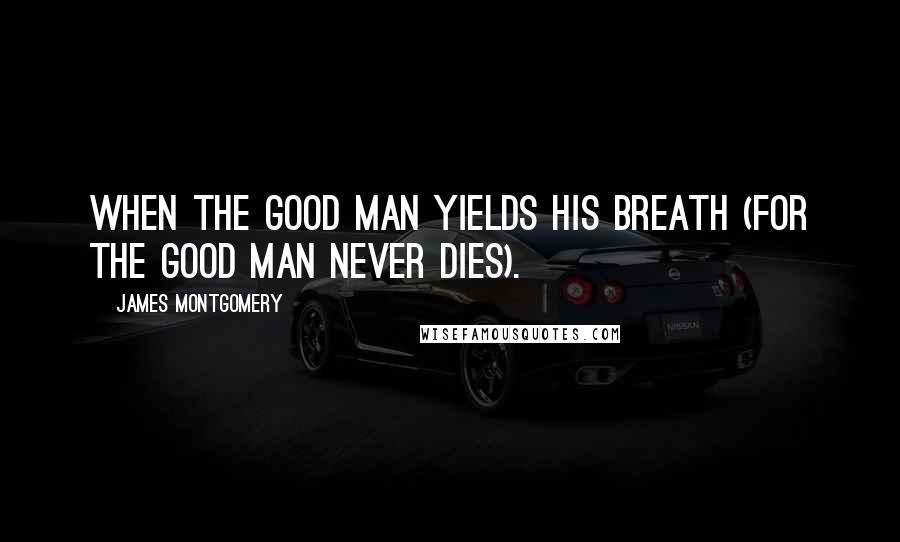 James Montgomery quotes: When the good man yields his breath (For the good man never dies).
