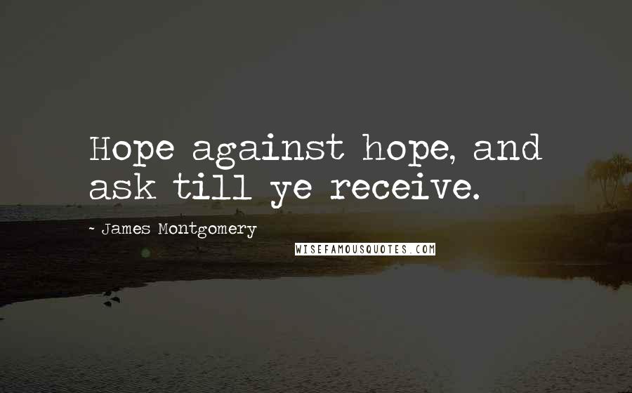 James Montgomery quotes: Hope against hope, and ask till ye receive.
