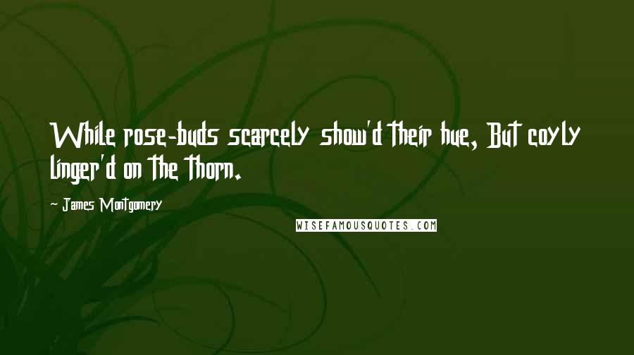 James Montgomery quotes: While rose-buds scarcely show'd their hue, But coyly linger'd on the thorn.