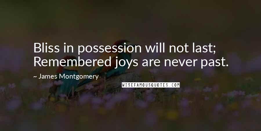 James Montgomery quotes: Bliss in possession will not last; Remembered joys are never past.