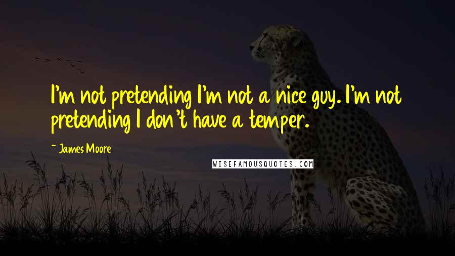 James Moore quotes: I'm not pretending I'm not a nice guy. I'm not pretending I don't have a temper.