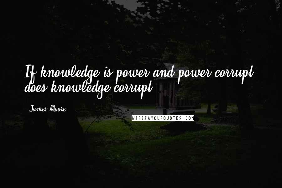 James Moore quotes: If knowledge is power and power corrupt, does knowledge corrupt?