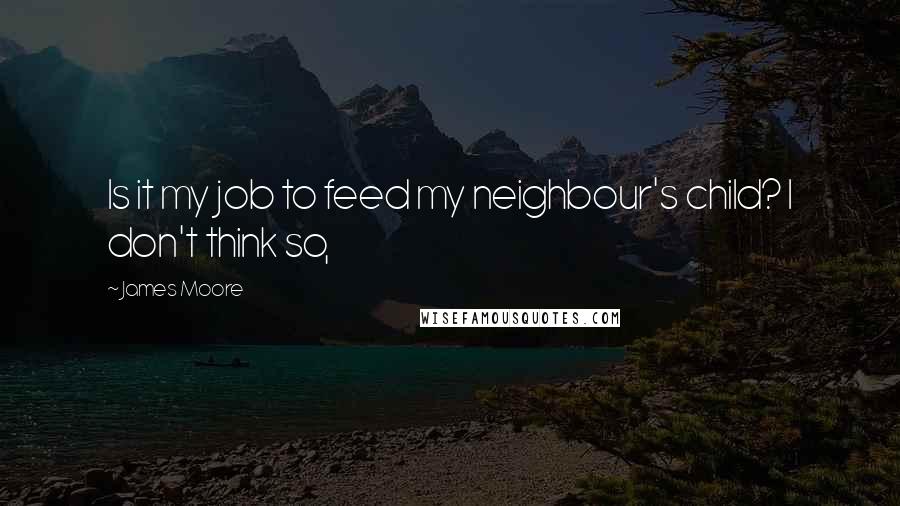 James Moore quotes: Is it my job to feed my neighbour's child? I don't think so,