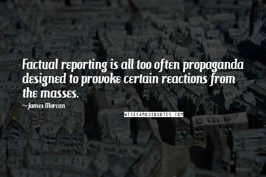 James Morcan quotes: Factual reporting is all too often propaganda designed to provoke certain reactions from the masses.