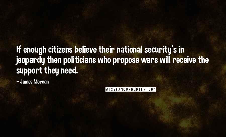 James Morcan quotes: If enough citizens believe their national security's in jeopardy then politicians who propose wars will receive the support they need.