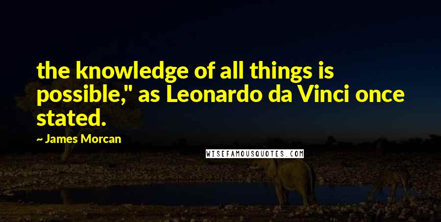 James Morcan quotes: the knowledge of all things is possible," as Leonardo da Vinci once stated.