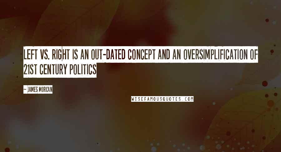 James Morcan quotes: Left vs. Right is an out-dated concept and an oversimplification of 21st Century politics