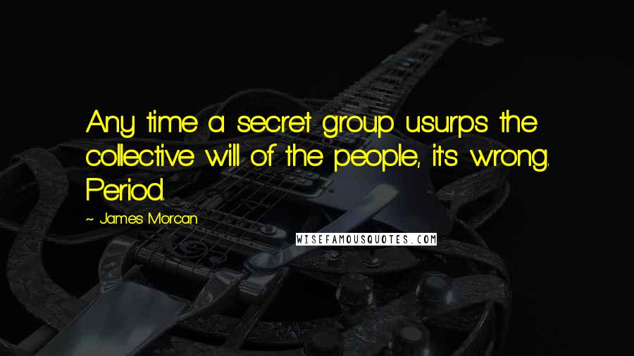 James Morcan quotes: Any time a secret group usurps the collective will of the people, it's wrong. Period.