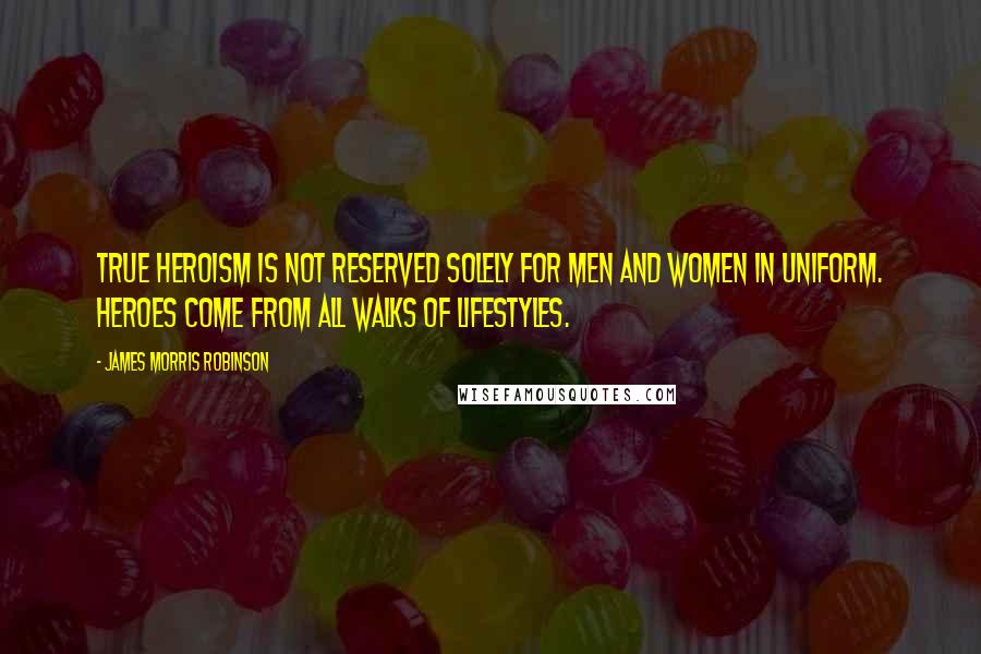 James Morris Robinson quotes: True heroism is not reserved solely for men and women in uniform. Heroes come from all walks of lifestyles. James Morris Robinson quotes: True heroism is not reserved solely for men and women in uniform. Heroes come from all walks of lifestyles.