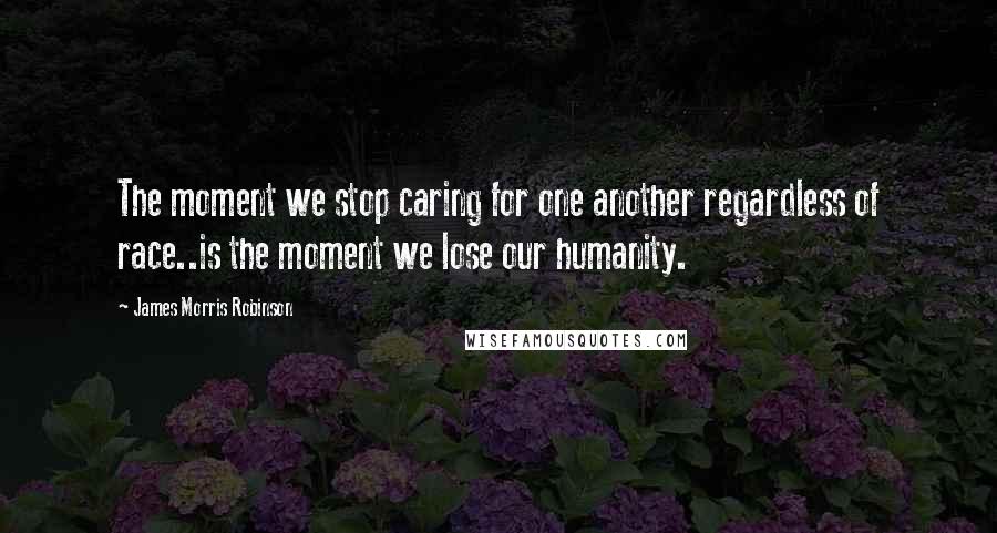 James Morris Robinson quotes: The moment we stop caring for one another regardless of race..is the moment we lose our humanity.