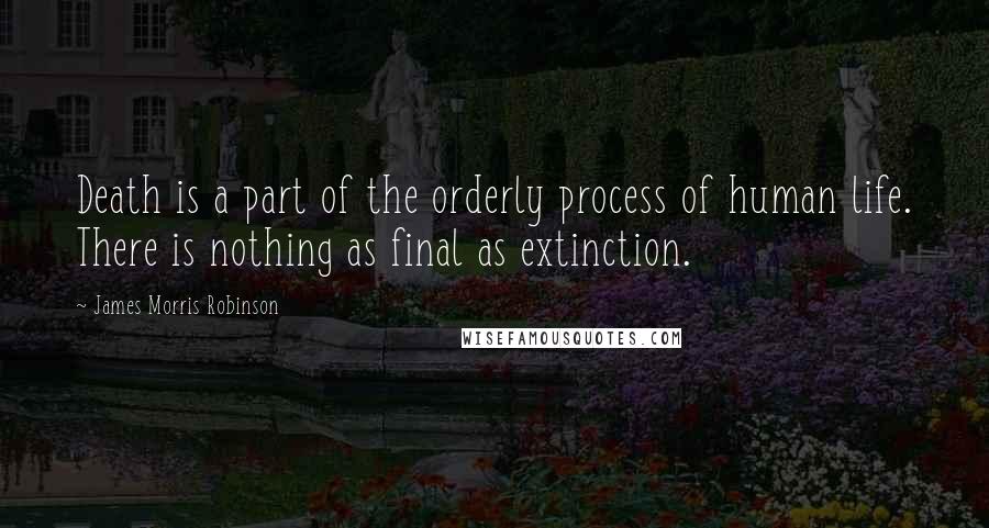 James Morris Robinson quotes: Death is a part of the orderly process of human life. There is nothing as final as extinction.