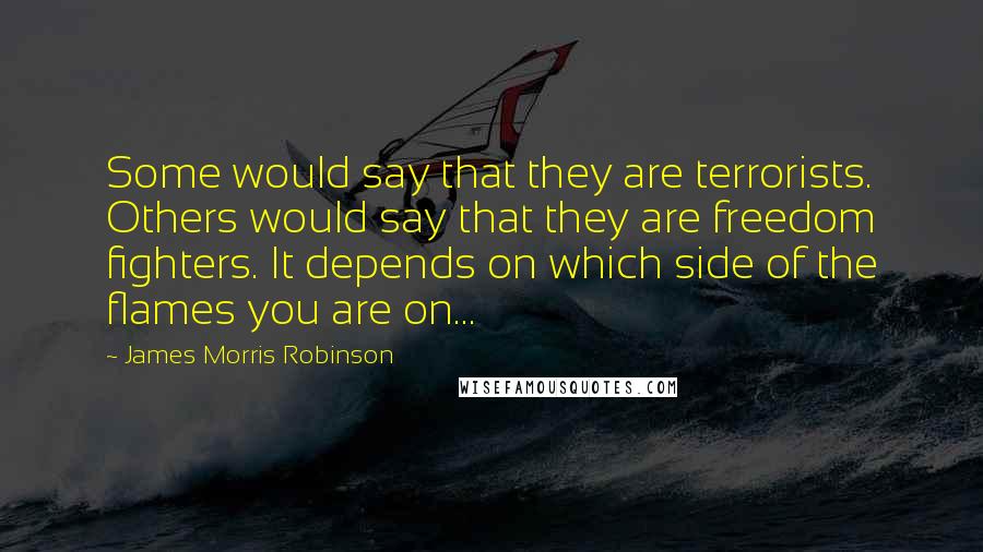 James Morris Robinson quotes: Some would say that they are terrorists. Others would say that they are freedom fighters. It depends on which side of the flames you are on...