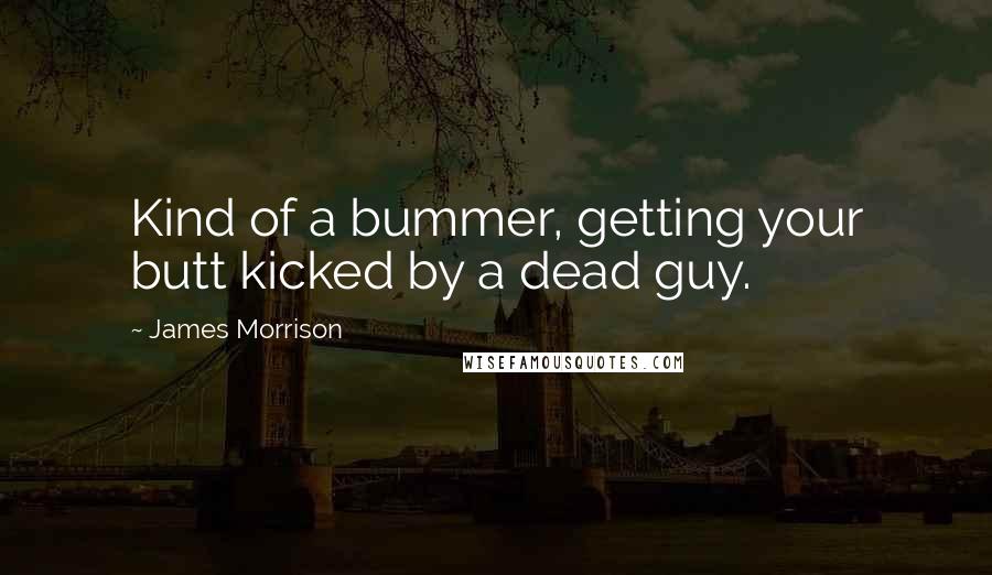 James Morrison quotes: Kind of a bummer, getting your butt kicked by a dead guy.