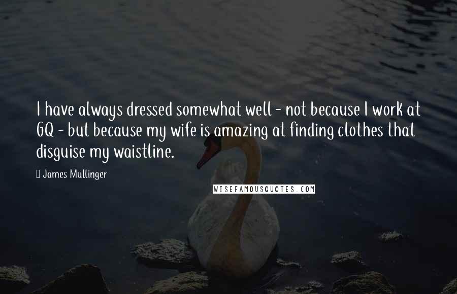 James Mullinger quotes: I have always dressed somewhat well - not because I work at GQ - but because my wife is amazing at finding clothes that disguise my waistline.