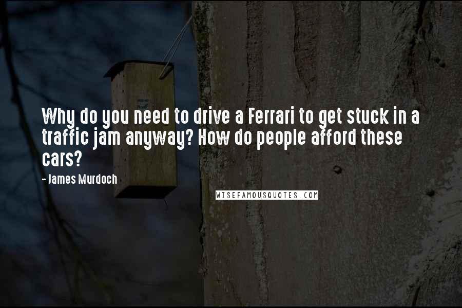 James Murdoch quotes: Why do you need to drive a Ferrari to get stuck in a traffic jam anyway? How do people afford these cars?