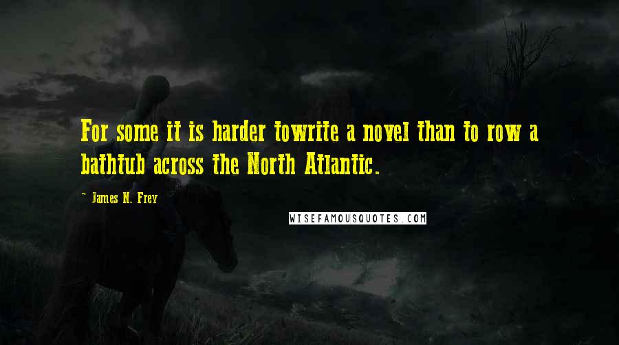 James N. Frey quotes: For some it is harder towrite a novel than to row a bathtub across the North Atlantic.