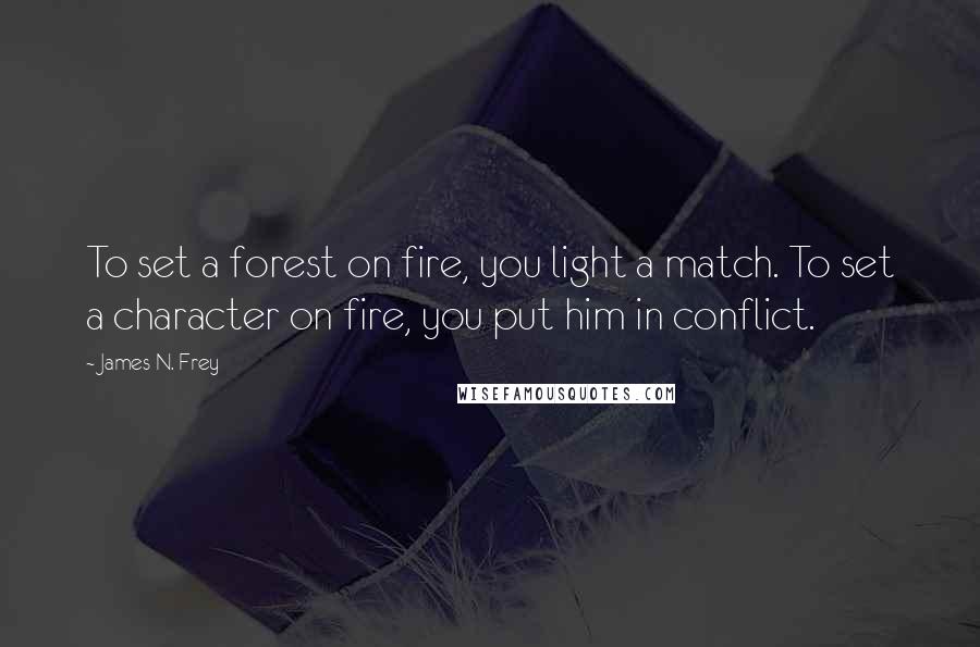 James N. Frey quotes: To set a forest on fire, you light a match. To set a character on fire, you put him in conflict.