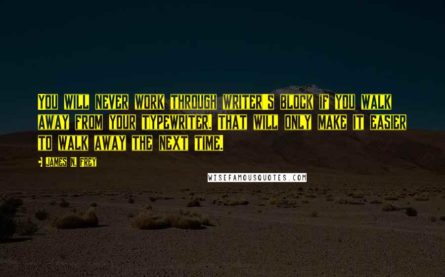 James N. Frey quotes: You will never work through writer's block if you walk away from your typewriter. That will only make it easier to walk away the next time.