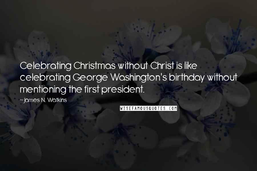 James N. Watkins quotes: Celebrating Christmas without Christ is like celebrating George Washington's birthday without mentioning the first president.
