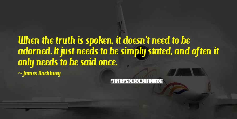 James Nachtwey quotes: When the truth is spoken, it doesn't need to be adorned. It just needs to be simply stated, and often it only needs to be said once.