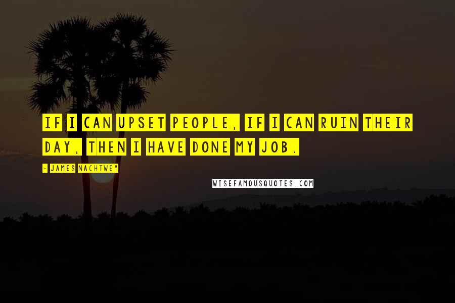 James Nachtwey quotes: If I can upset people, if I can ruin their day, then I have done my job.