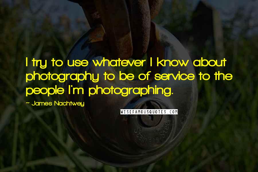 James Nachtwey quotes: I try to use whatever I know about photography to be of service to the people I'm photographing.