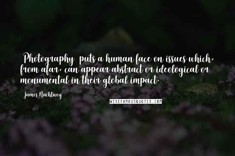 James Nachtwey quotes: [Photography] puts a human face on issues which, from afar, can appear abstract or ideological or monumental in their global impact.