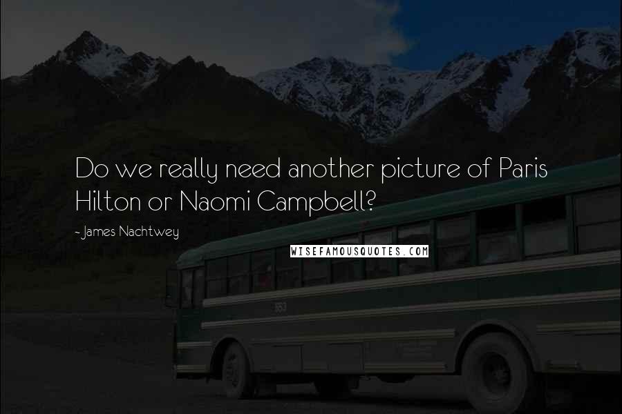 James Nachtwey quotes: Do we really need another picture of Paris Hilton or Naomi Campbell?