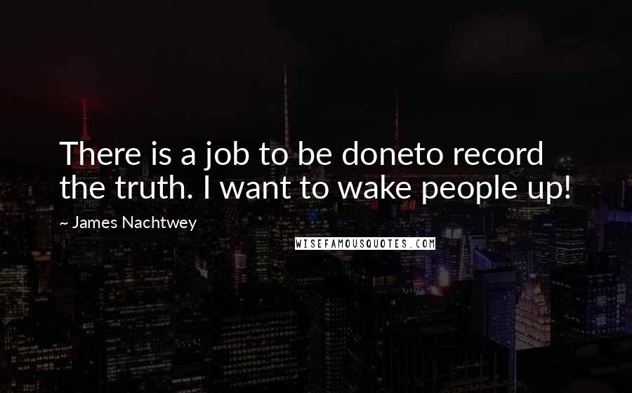 James Nachtwey quotes: There is a job to be doneto record the truth. I want to wake people up!