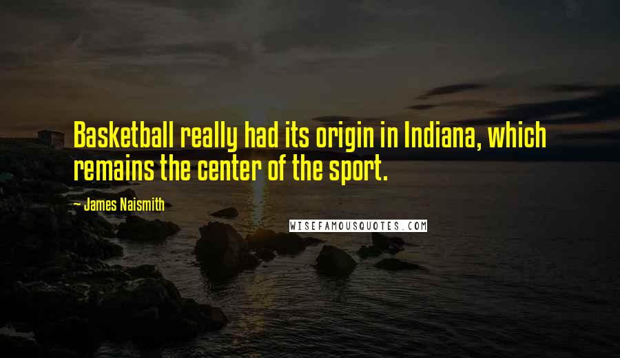 James Naismith quotes: Basketball really had its origin in Indiana, which remains the center of the sport.