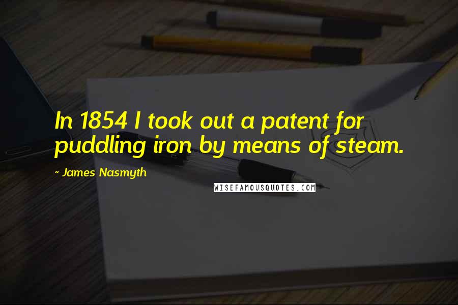 James Nasmyth quotes: In 1854 I took out a patent for puddling iron by means of steam.